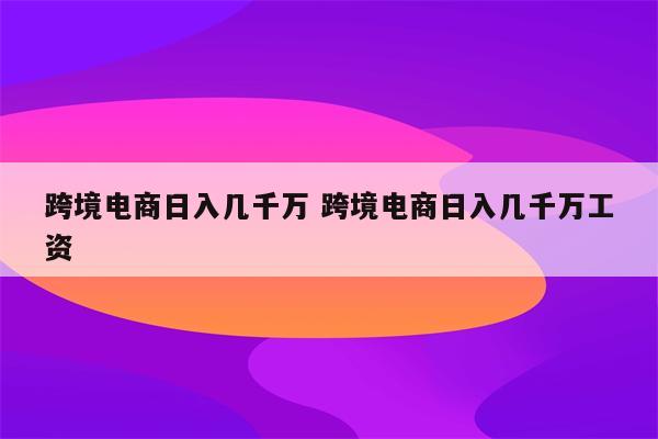跨境电商日入几千万 跨境电商日入几千万工资