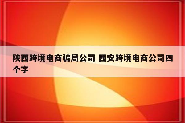 陕西跨境电商骗局公司 西安跨境电商公司四个字