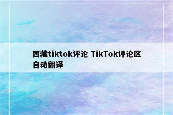 西藏tiktok评论 TikTok评论区自动翻译