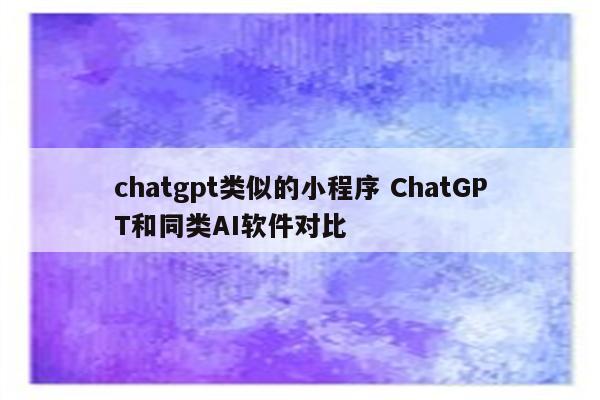 chatgpt类似的小程序 ChatGPT和同类AI软件对比