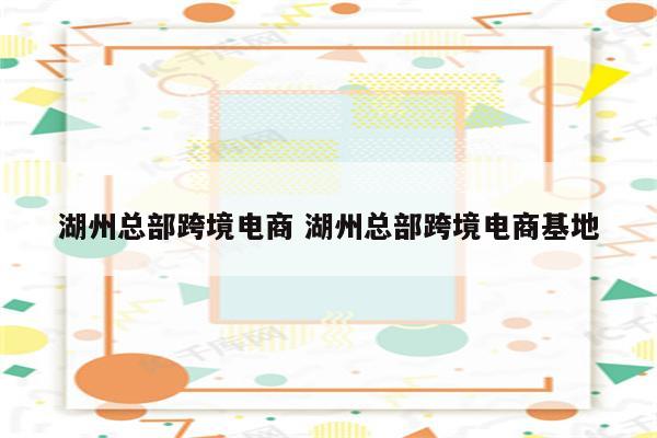 湖州总部跨境电商 湖州总部跨境电商基地
