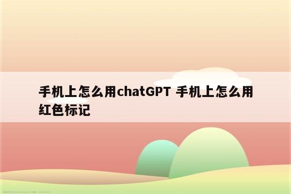 手机上怎么用chatGPT 手机上怎么用红色标记
