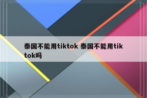 泰国不能用tiktok 泰国不能用tiktok吗