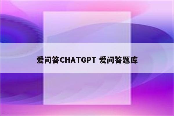 爱问答CHATGPT 爱问答题库