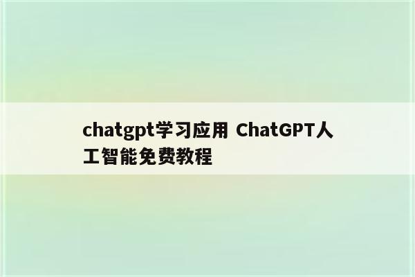 chatgpt学习应用 ChatGPT人工智能免费教程