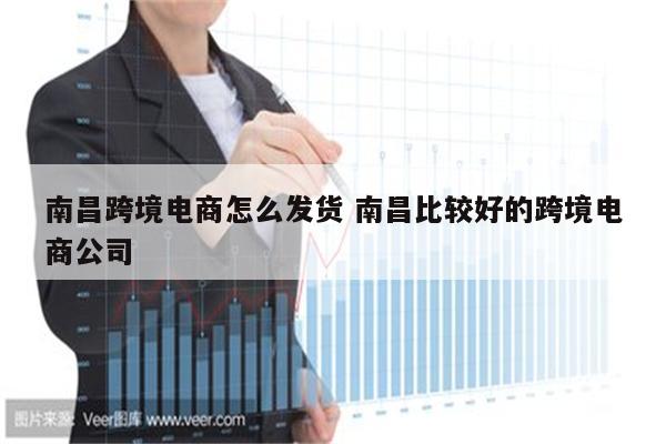 南昌跨境电商怎么发货 南昌比较好的跨境电商公司