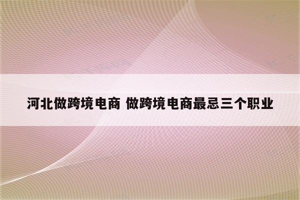 河北做跨境电商 做跨境电商最忌三个职业