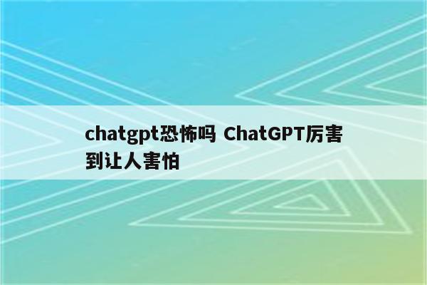 chatgpt恐怖吗 ChatGPT厉害到让人害怕