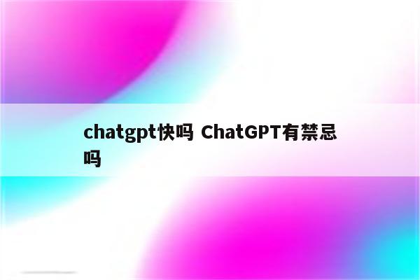 chatgpt快吗 ChatGPT有禁忌吗