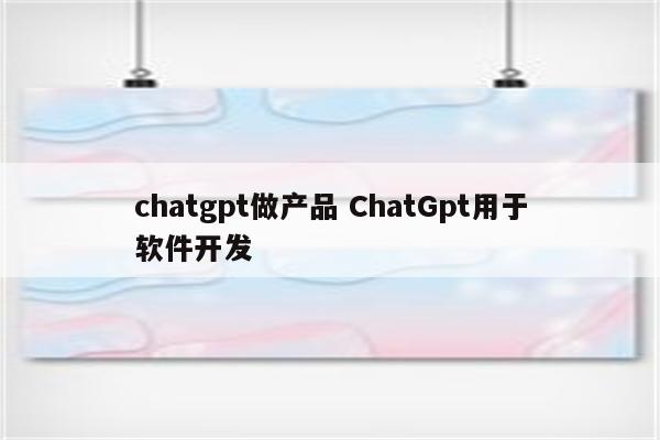 chatgpt做产品 ChatGpt用于软件开发