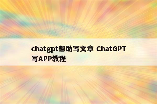 chatgpt帮助写文章 ChatGPT写APP教程