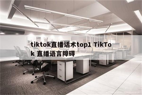 tiktok直播话术top1 TikTok 直播语言障碍