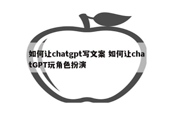 如何让chatgpt写文案 如何让chatGPT玩角色扮演