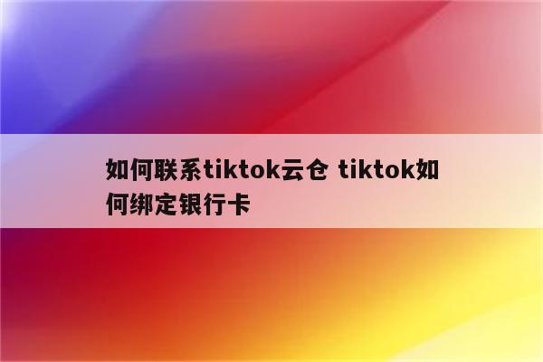 如何联系tiktok云仓 tiktok如何绑定银行卡