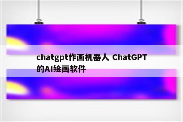 chatgpt作画机器人 ChatGPT的AI绘画软件