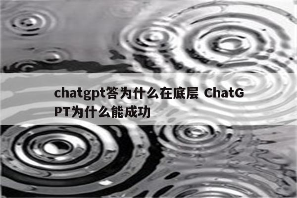 chatgpt答为什么在底层 ChatGPT为什么能成功