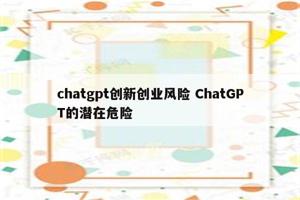 chatgpt创新创业风险 ChatGPT的潜在危险