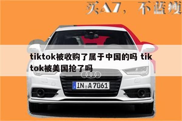 tiktok被收购了属于中国的吗 tiktok被美国抢了吗