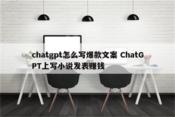 chatgpt怎么写爆款文案 ChatGPT上写小说发表赚钱