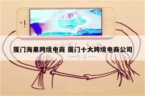 厦门海果跨境电商 厦门十大跨境电商公司