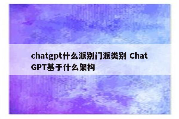 chatgpt什么派别门派类别 ChatGPT基于什么架构