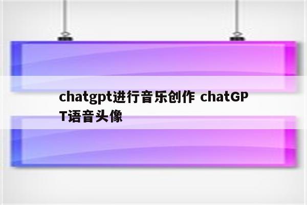 chatgpt进行音乐创作 chatGPT语音头像