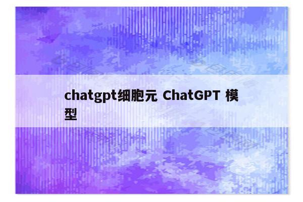 chatgpt细胞元 ChatGPT 模型