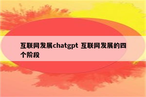 互联网发展chatgpt 互联网发展的四个阶段