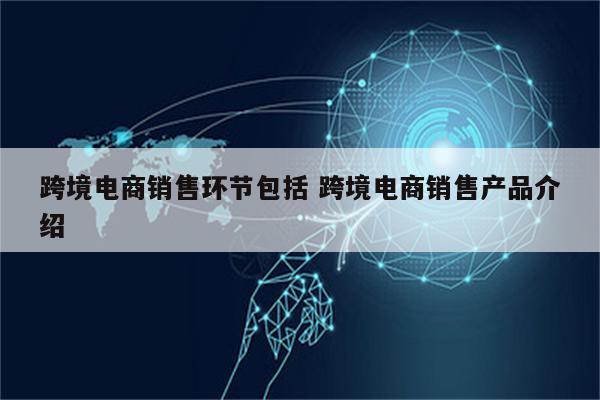 跨境电商销售环节包括 跨境电商销售产品介绍