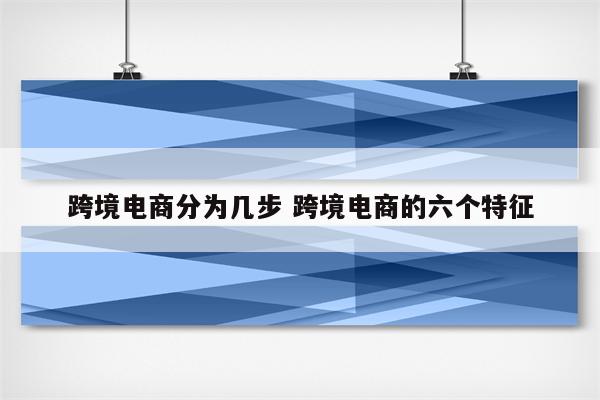 跨境电商分为几步 跨境电商的六个特征