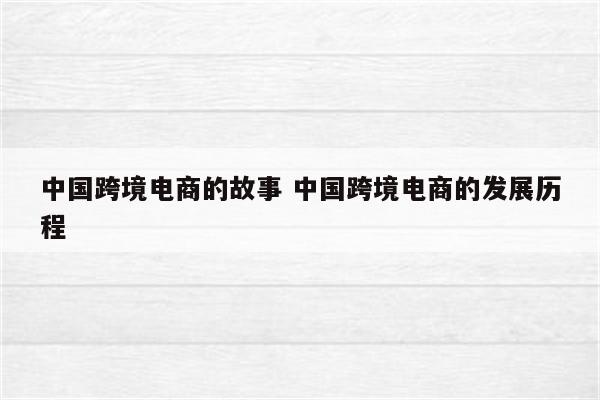 中国跨境电商的故事 中国跨境电商的发展历程