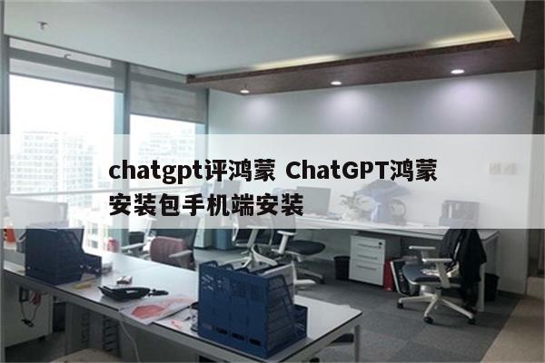 chatgpt评鸿蒙 ChatGPT鸿蒙安装包手机端安装