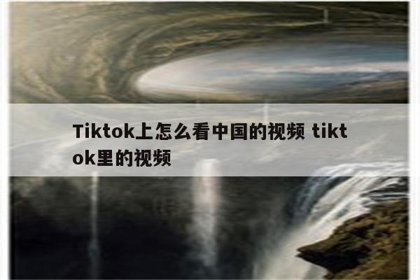 Tiktok上怎么看中国的视频 tiktok里的视频