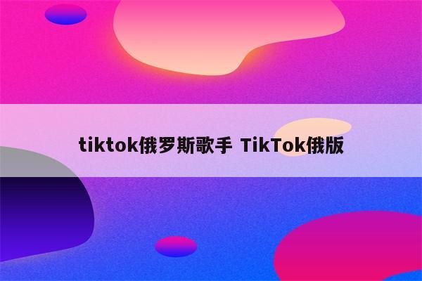 tiktok俄罗斯歌手 TikTok俄版