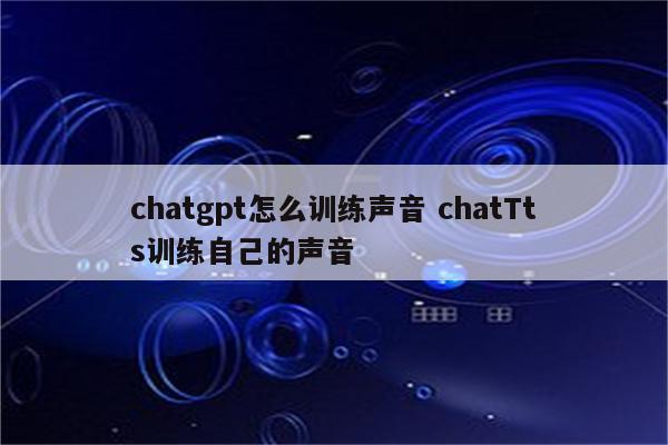 chatgpt怎么训练声音 chatTts训练自己的声音