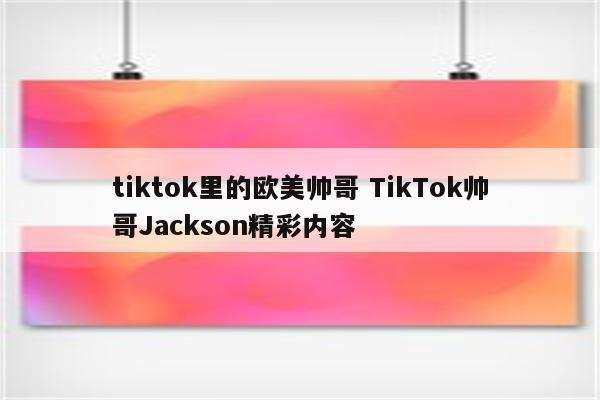 tiktok里的欧美帅哥 TikTok帅哥Jackson精彩内容