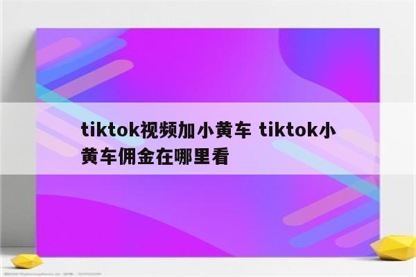 tiktok视频加小黄车 tiktok小黄车佣金在哪里看