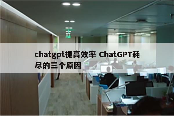 chatgpt提高效率 ChatGPT耗尽的三个原因