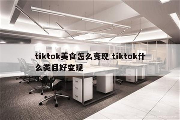 tiktok美食怎么变现 tiktok什么类目好变现
