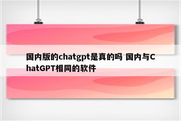 国内版的chatgpt是真的吗 国内与ChatGPT相同的软件