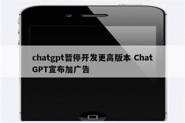 chatgpt暂停开发更高版本 ChatGPT宣布加广告
