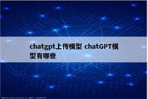 chatgpt上传模型 chatGPT模型有哪些