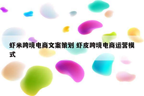 虾米跨境电商文案策划 虾皮跨境电商运营模式