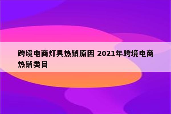 跨境电商灯具热销原因 2021年跨境电商热销类目