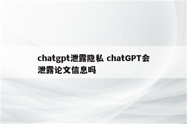chatgpt泄露隐私 chatGPT会泄露论文信息吗