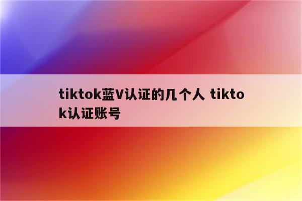 tiktok蓝V认证的几个人 tiktok认证账号