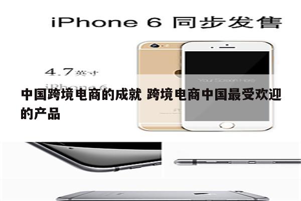 中国跨境电商的成就 跨境电商中国最受欢迎的产品