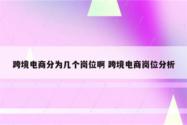 跨境电商分为几个岗位啊 跨境电商岗位分析