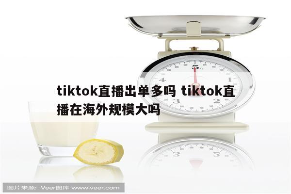 tiktok直播出单多吗 tiktok直播在海外规模大吗