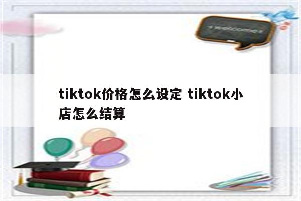 tiktok价格怎么设定 tiktok小店怎么结算